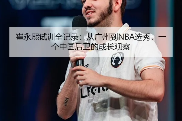 崔永熙试训全记录：从广州到NBA选秀，一个中国后卫的成长观察