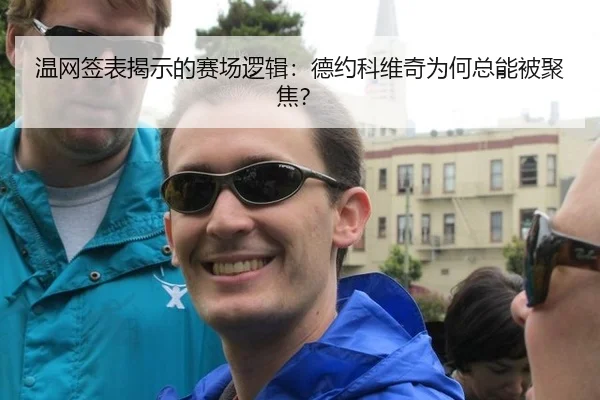 温网签表揭示的赛场逻辑：德约科维奇为何总能被聚焦？